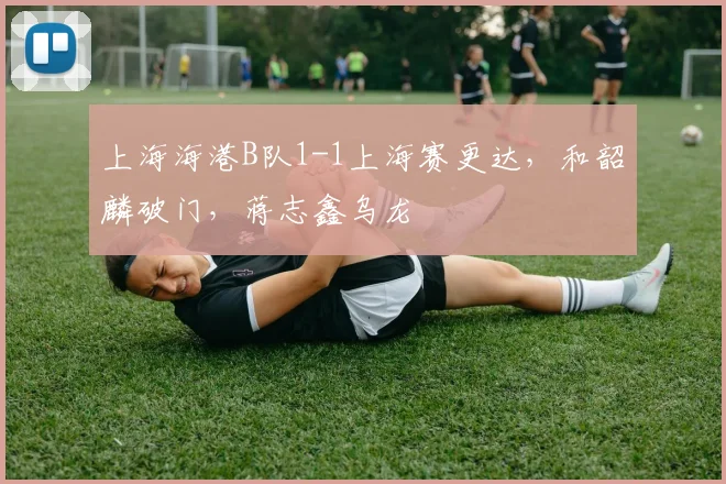 上海海港B队1-1上海赛更达，和韶麟破门，蒋志鑫乌龙
